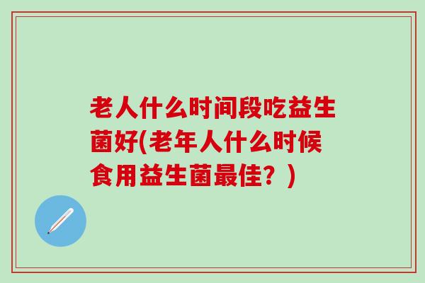 老人什么时间段吃益生菌好(老年人什么时候食用益生菌最佳？)
