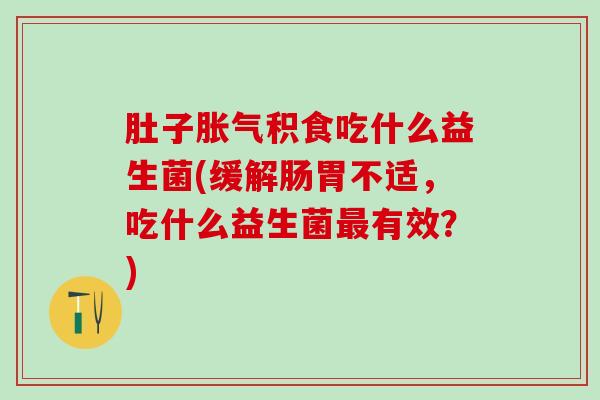 肚子胀气积食吃什么益生菌(缓解肠胃不适，吃什么益生菌最有效？)