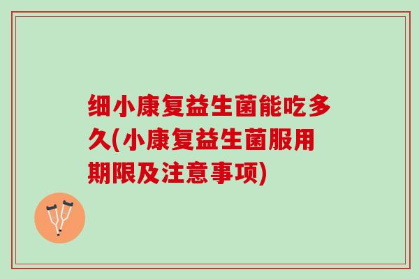 细小康复益生菌能吃多久(小康复益生菌服用期限及注意事项)