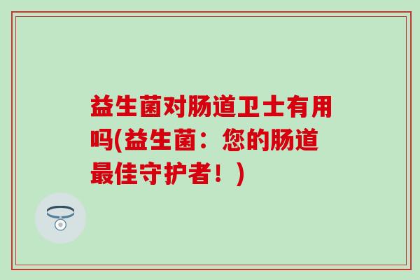 益生菌对肠道卫士有用吗(益生菌：您的肠道最佳守护者！)