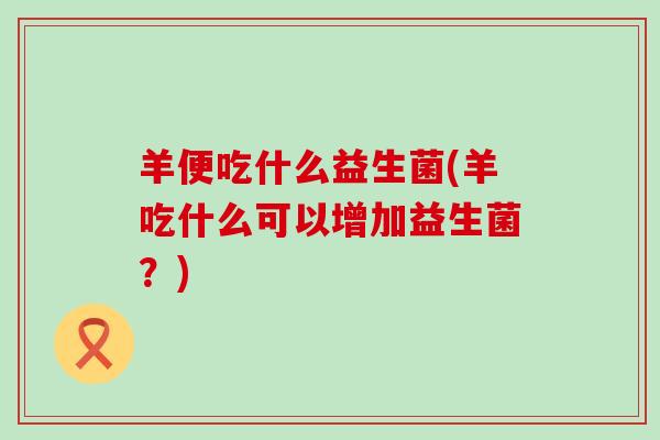 羊便吃什么益生菌(羊吃什么可以增加益生菌？)