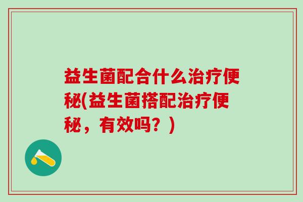 益生菌配合什么治疗便秘(益生菌搭配治疗便秘，有效吗？)
