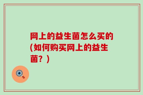 网上的益生菌怎么买的(如何购买网上的益生菌？)
