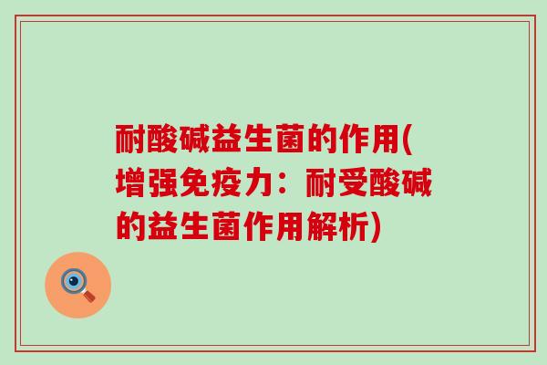 耐酸碱益生菌的作用(增强免疫力：耐受酸碱的益生菌作用解析)