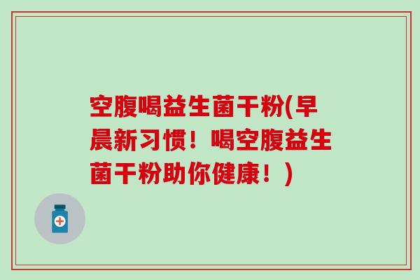 空腹喝益生菌干粉(早晨新习惯！喝空腹益生菌干粉助你健康！)