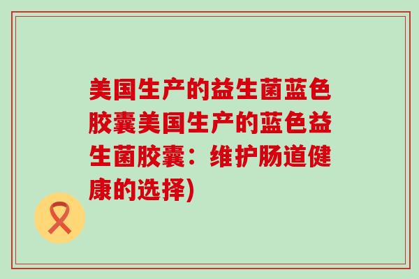 美国生产的益生菌蓝色胶囊美国生产的蓝色益生菌胶囊：维护肠道健康的选择)
