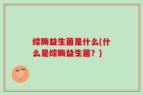 综酶益生菌是什么(什么是综酶益生菌？)