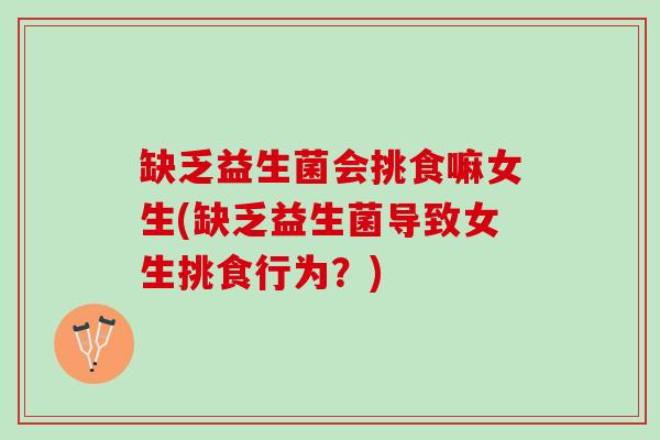 缺乏益生菌会挑食嘛女生(缺乏益生菌导致女生挑食行为？)