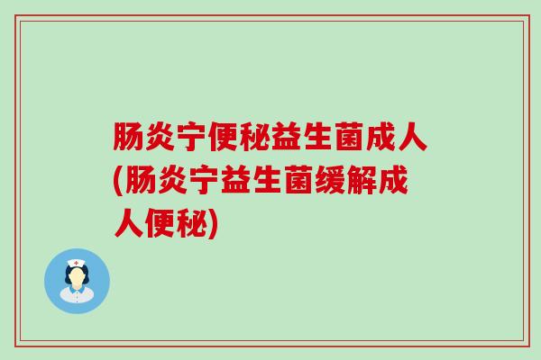 肠炎宁便秘益生菌成人(肠炎宁益生菌缓解成人便秘)