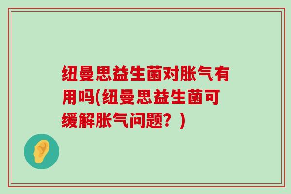 纽曼思益生菌对胀气有用吗(纽曼思益生菌可缓解胀气问题？)