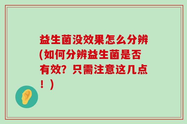 益生菌没效果怎么分辨(如何分辨益生菌是否有效?只需注意这几点!) 益生菌没效果怎么分辨(如何分辨益生菌是否有效?只需注意这几点!)
