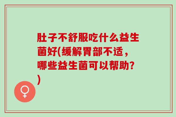 肚子不舒服吃什么益生菌好(缓解胃部不适，哪些益生菌可以帮助？)