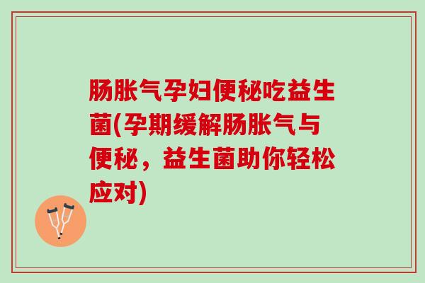肠胀气孕妇便秘吃益生菌(孕期缓解肠胀气与便秘，益生菌助你轻松应对)