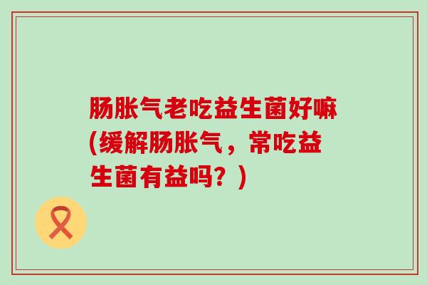 肠胀气老吃益生菌好嘛(缓解肠胀气，常吃益生菌有益吗？)