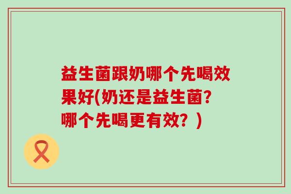 益生菌跟奶哪个先喝效果好(奶还是益生菌？哪个先喝更有效？)