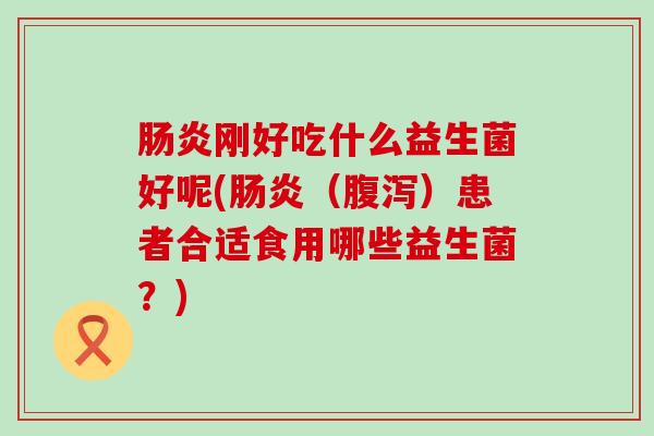 肠炎刚好吃什么益生菌好呢(肠炎（腹泻）患者合适食用哪些益生菌？)