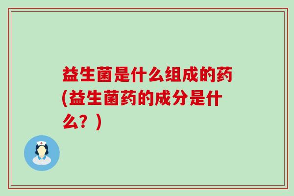 益生菌是什么组成的药(益生菌药的成分是什么?) 益生菌是什么组成的药(益生菌药的成分是什么?)