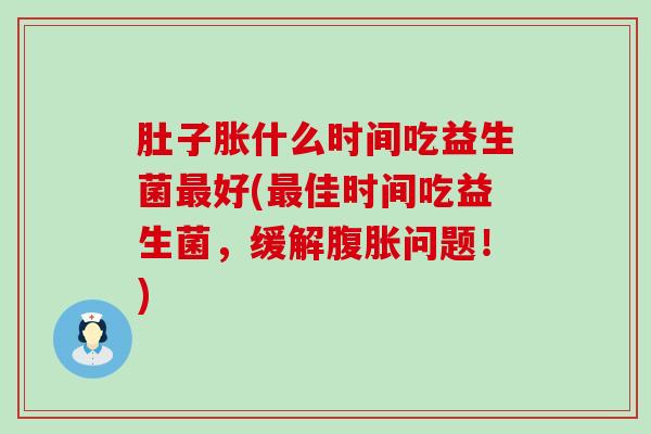肚子胀什么时间吃益生菌最好(最佳时间吃益生菌，缓解腹胀问题！)