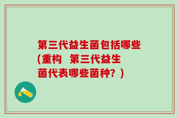 第三代益生菌包括哪些(重构 第三代益生菌代表哪些菌种?) 第三代益生菌包括哪些(重构 第三代益生菌代表哪些菌种?)