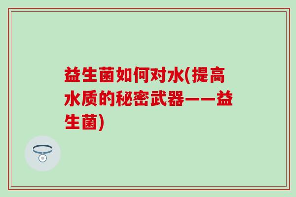益生菌如何对水(提高水质的秘密武器——益生菌)