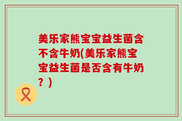 美乐家熊宝宝益生菌含不含牛奶(美乐家熊宝宝益生菌是否含有牛奶？)