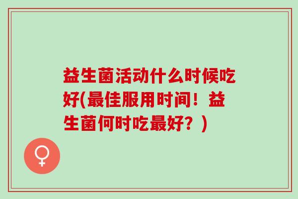 益生菌活动什么时候吃好(最佳服用时间！益生菌何时吃最好？)