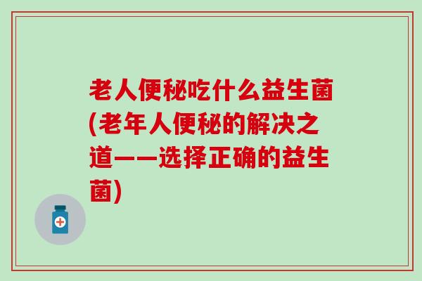 老人便秘吃什么益生菌(老年人便秘的解决之道——选择正确的益生菌)