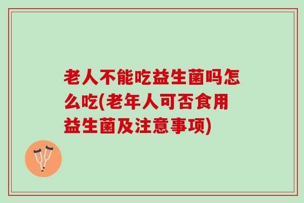 老人不能吃益生菌吗怎么吃(老年人可否食用益生菌及注意事项) 老人不能吃益生菌吗怎么吃(老年人可否食用益生菌及注意事项)