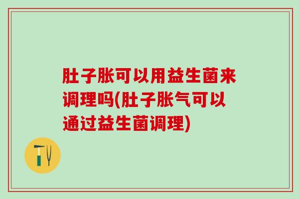 肚子胀可以用益生菌来调理吗(肚子胀气可以通过益生菌调理)