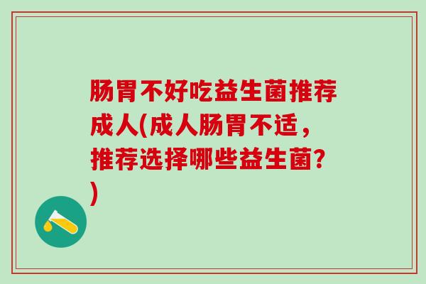 肠胃不好吃益生菌推荐成人(成人肠胃不适，推荐选择哪些益生菌？)