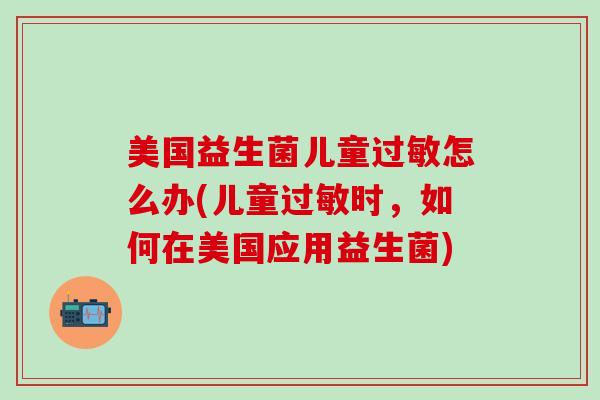 美国益生菌儿童过敏怎么办(儿童过敏时，如何在美国应用益生菌)