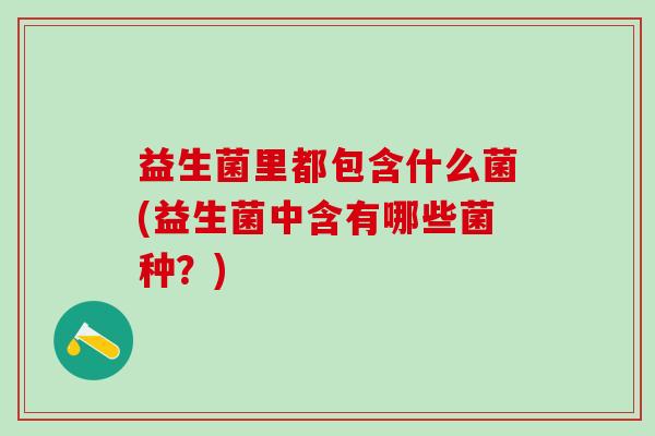 益生菌里都包含什么菌(益生菌中含有哪些菌种？)