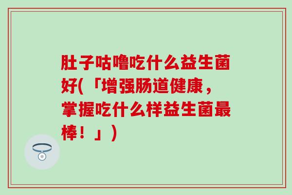 肚子咕噜吃什么益生菌好(「增强肠道健康，掌握吃什么样益生菌最棒！」)