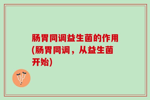 肠胃同调益生菌的作用(肠胃同调，从益生菌开始)
