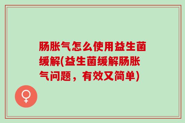 肠胀气怎么使用益生菌缓解(益生菌缓解肠胀气问题，有效又简单)