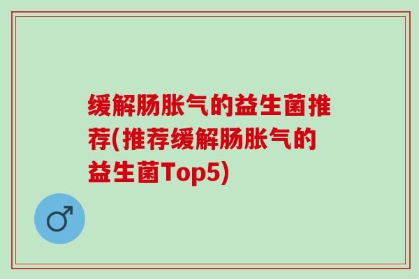 缓解肠胀气的益生菌推荐(推荐缓解肠胀气的益生菌Top5)