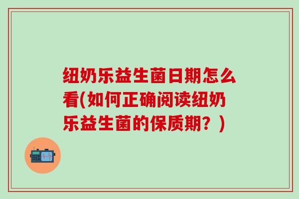 纽奶乐益生菌日期怎么看(如何正确阅读纽奶乐益生菌的保质期？)