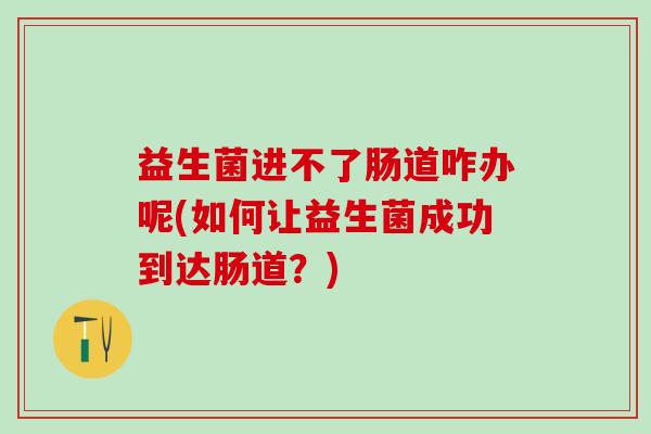 益生菌进不了肠道咋办呢(如何让益生菌成功到达肠道？)