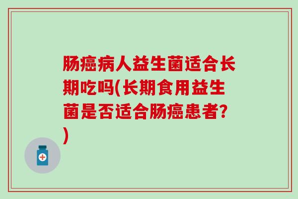 肠人益生菌适合长期吃吗(长期食用益生菌是否适合肠患者?) 肠人益生菌适合长期吃吗(长期食用益生菌是否适合肠患者?)