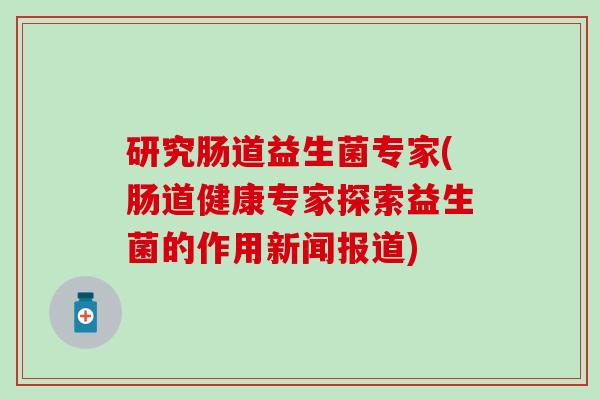 研究肠道益生菌专家(肠道健康专家探索益生菌的作用新闻报道)