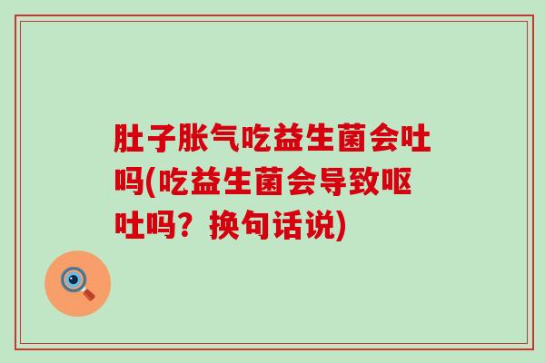 肚子胀气吃益生菌会吐吗(吃益生菌会导致呕吐吗？换句话说)