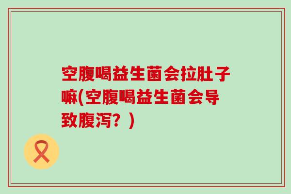 空腹喝益生菌会拉肚子嘛(空腹喝益生菌会导致?) 空腹喝益生菌会拉肚子嘛(空腹喝益生菌会导致?)