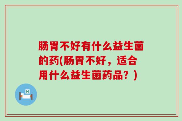 肠胃不好有什么益生菌的药(肠胃不好，适合用什么益生菌药品？)