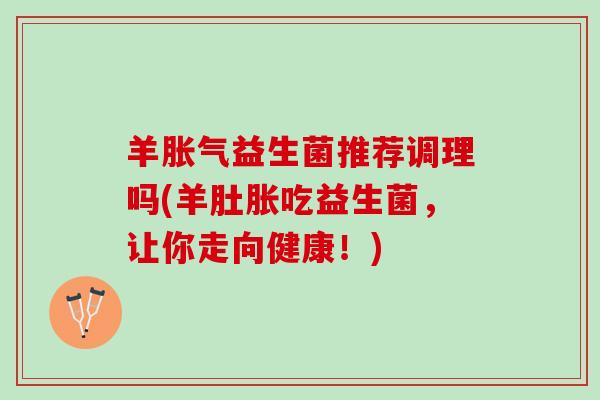 羊益生菌推荐调理吗(羊肚胀吃益生菌,让你走向健康!) 羊益生菌推荐调理吗(羊肚胀吃益生菌,让你走向健康!)
