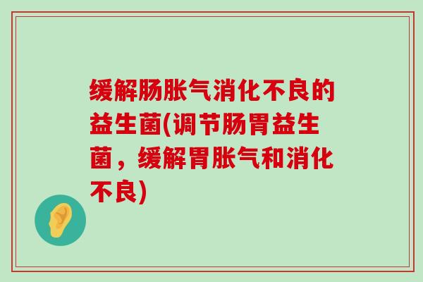 缓解肠胀气消化不良的益生菌(调节肠胃益生菌，缓解胃胀气和消化不良)