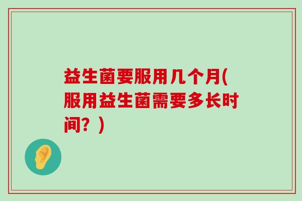 益生菌要服用几个月(服用益生菌需要多长时间？)