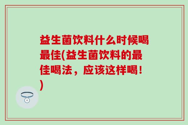 益生菌饮料什么时候喝佳(益生菌饮料的佳喝法,应该这样喝!) 益生菌饮料什么时候喝佳(益生菌饮料的佳喝法,应该这样喝!)