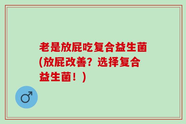 老是放屁吃复合益生菌(放屁改善?选择复合益生菌!) 老是放屁吃复合益生菌(放屁改善?选择复合益生菌!)