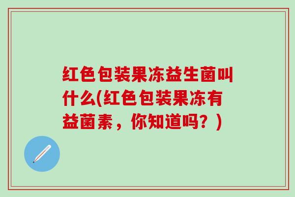 红色包装果冻益生菌叫什么(红色包装果冻有益菌素，你知道吗？)