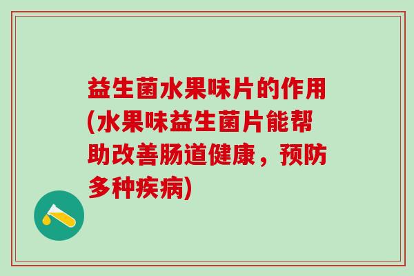 益生菌水果味片的作用(水果味益生菌片能帮助改善肠道健康，预防多种疾病)